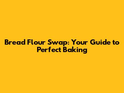 Bread Flour Swap: Your Guide to Perfect Baking