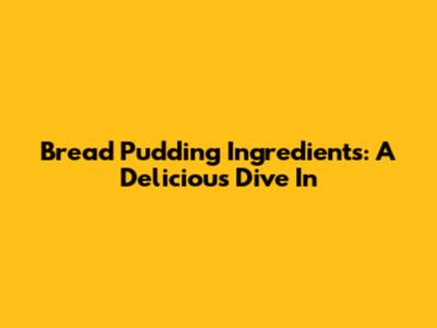 Bread Pudding Ingredients: A Delicious Dive In