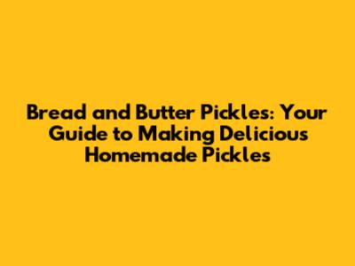 Bread and Butter Pickles: Your Guide to Making Delicious Homemade Pickles