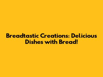 Breadtastic Creations: Delicious Dishes with Bread!