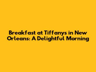 Breakfast at Tiffany's in New Orleans: A Delightful Morning