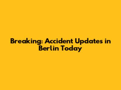Breaking: Accident Updates in Berlin Today
