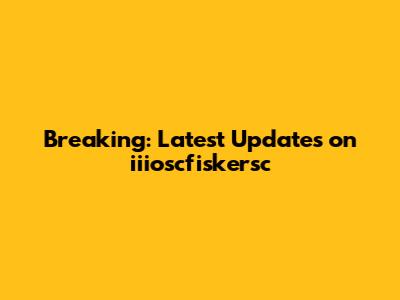 Breaking: Latest Updates on iiioscfiskersc