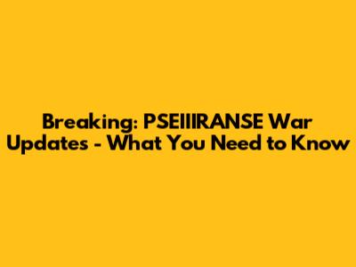 Breaking: PSEIIIRANSE War Updates - What You Need to Know