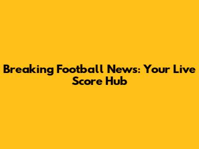 Breaking Football News: Your Live Score Hub