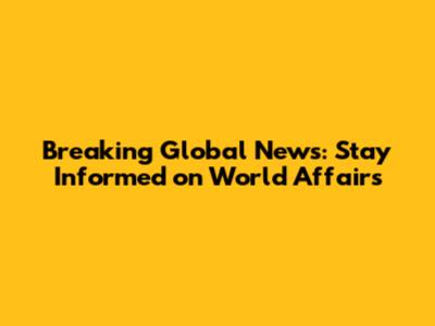 Breaking Global News: Stay Informed on World Affairs