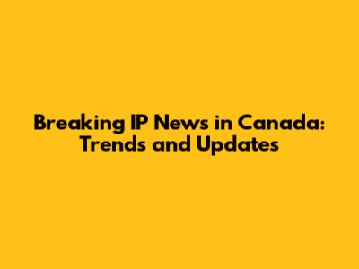 Breaking IP News in Canada: Trends and Updates