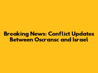 Breaking News: Conflict Updates Between Oscransc and Israel