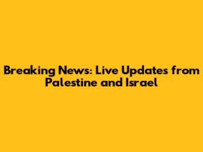 Breaking News: Live Updates from Palestine and Israel