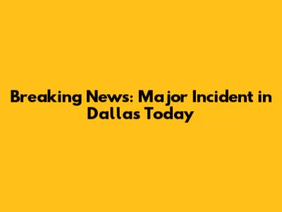 Breaking News: Major Incident in Dallas Today