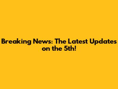 Breaking News: The Latest Updates on the 5th!