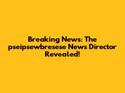 Breaking News: The pseipsewbresese News Director Revealed!