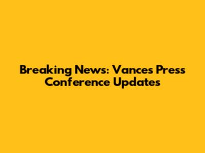 Breaking News: Vance's Press Conference Updates