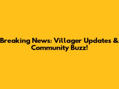 Breaking News: Villager Updates & Community Buzz!