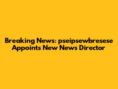 Breaking News: pseipsewbresese Appoints New News Director