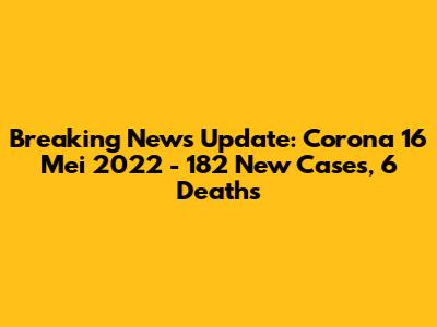 Breaking News Update: Corona 16 Mei 2022 - 182 New Cases, 6 Deaths