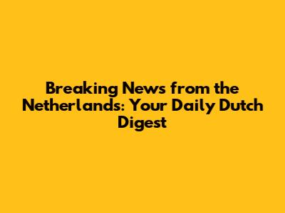 Breaking News from the Netherlands: Your Daily Dutch Digest