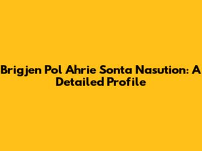 Brigjen Pol Ahrie Sonta Nasution: A Detailed Profile