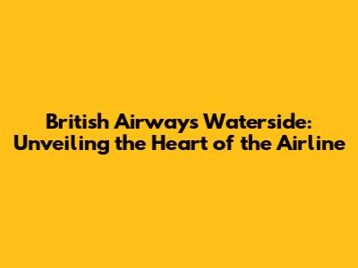 British Airways Waterside: Unveiling the Heart of the Airline