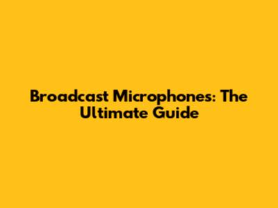 Broadcast Microphones: The Ultimate Guide