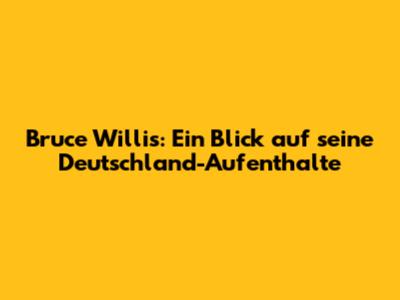 Bruce Willis: Ein Blick auf seine Deutschland-Aufenthalte