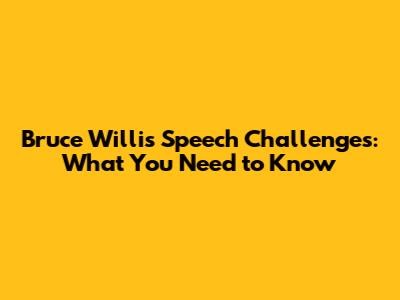 Bruce Willis Speech Challenges: What You Need to Know