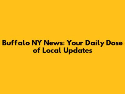 Buffalo NY News: Your Daily Dose of Local Updates