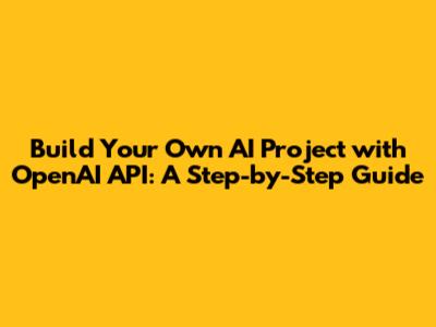 Build Your Own AI Project with OpenAI API: A Step-by-Step Guide