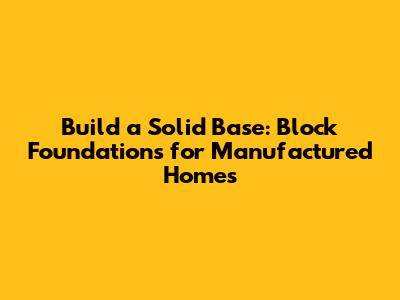 Build a Solid Base: Block Foundations for Manufactured Homes