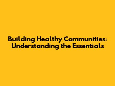 Building Healthy Communities: Understanding the Essentials