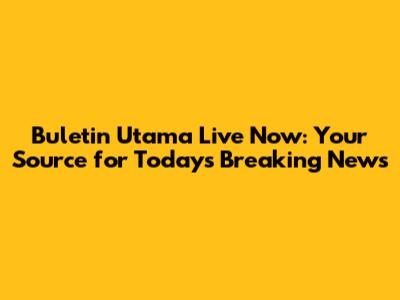 Buletin Utama Live Now: Your Source for Today's Breaking News