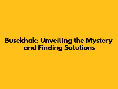 Busekhak: Unveiling the Mystery and Finding Solutions