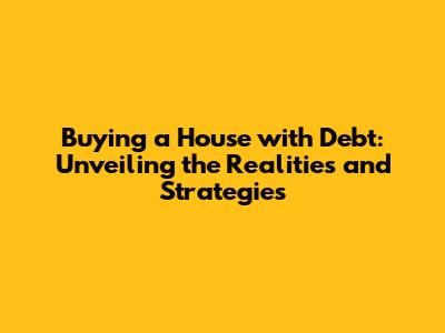 Buying a House with Debt: Unveiling the Realities and Strategies