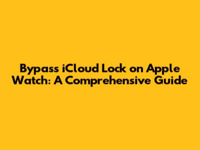 Bypass iCloud Lock on Apple Watch: A Comprehensive Guide