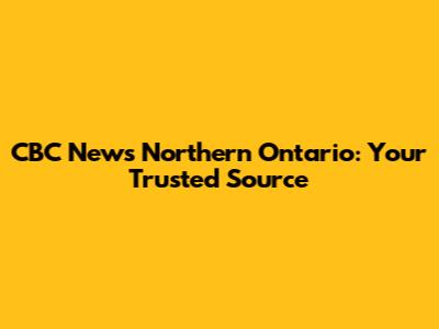 CBC News Northern Ontario: Your Trusted Source