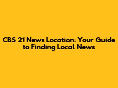 CBS 21 News Location: Your Guide to Finding Local News