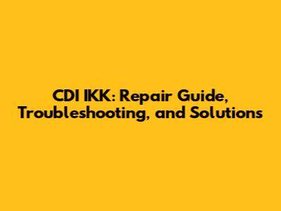 CDI IKK: Repair Guide, Troubleshooting, and Solutions