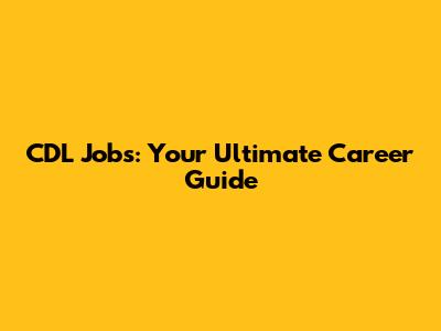 CDL Jobs: Your Ultimate Career Guide