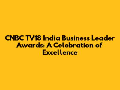 CNBC TV18 India Business Leader Awards: A Celebration of Excellence