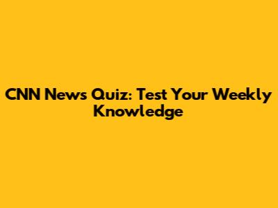 CNN News Quiz: Test Your Weekly Knowledge