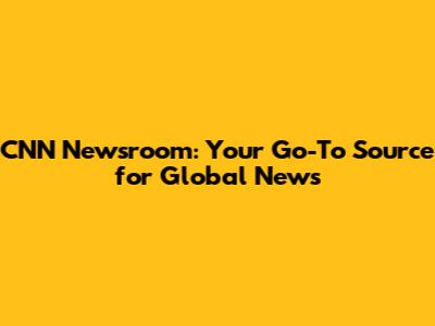CNN Newsroom: Your Go-To Source for Global News