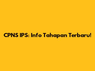 CPNS IPS: Info Tahapan Terbaru!