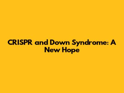 CRISPR and Down Syndrome: A New Hope