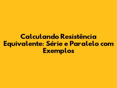 Calculando Resistência Equivalente: Série e Paralelo com Exemplos