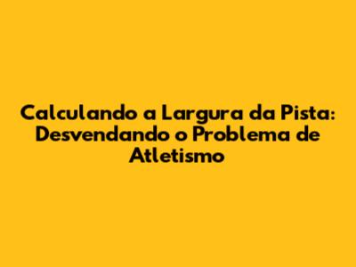 Calculando a Largura da Pista: Desvendando o Problema de Atletismo