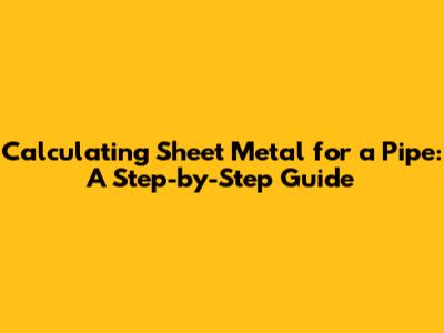 Calculating Sheet Metal for a Pipe: A Step-by-Step Guide