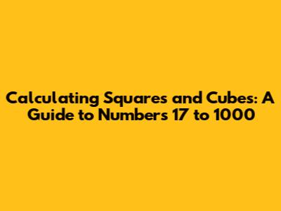 Calculating Squares and Cubes: A Guide to Numbers 17 to 1000