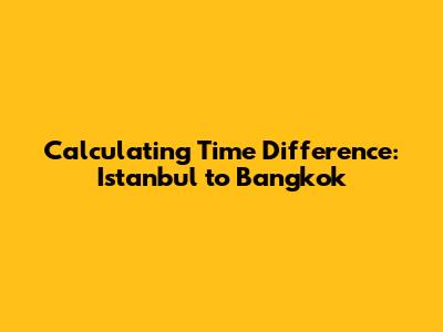Calculating Time Difference: Istanbul to Bangkok