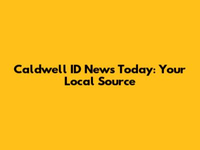 Caldwell ID News Today: Your Local Source