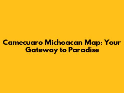 Camecuaro Michoacan Map: Your Gateway to Paradise